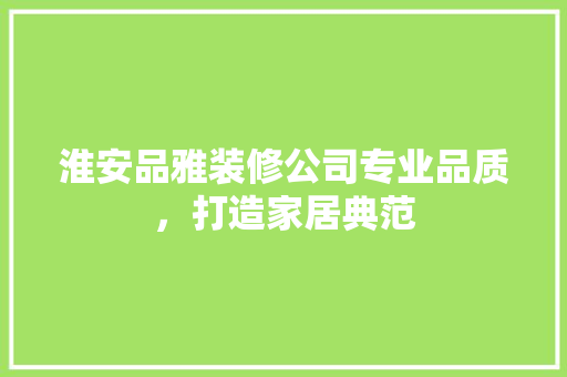 淮安品雅装修公司专业品质，打造家居典范