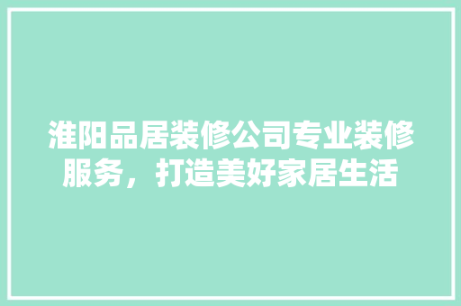 淮阳品居装修公司专业装修服务，打造美好家居生活
