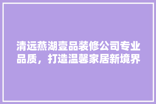 清远燕湖壹品装修公司专业品质，打造温馨家居新境界