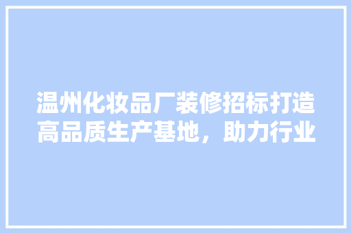 温州化妆品厂装修招标打造高品质生产基地，助力行业高质量发展
