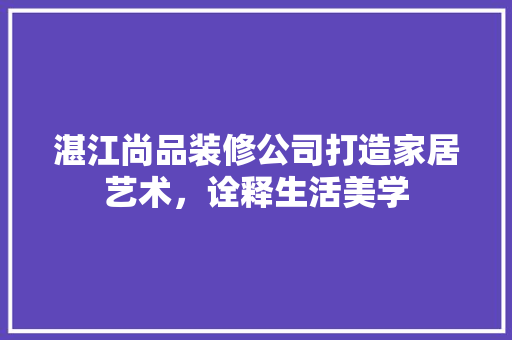湛江尚品装修公司打造家居艺术，诠释生活美学