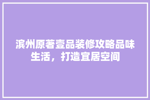 滨州原著壹品装修攻略品味生活，打造宜居空间