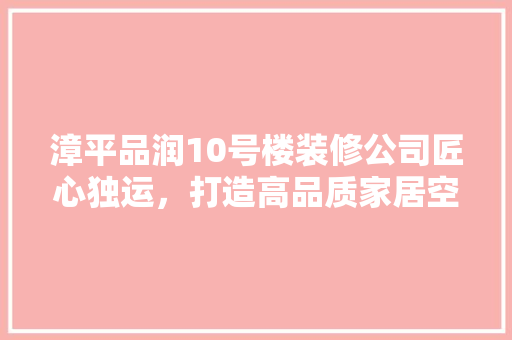漳平品润10号楼装修公司匠心独运，打造高品质家居空间