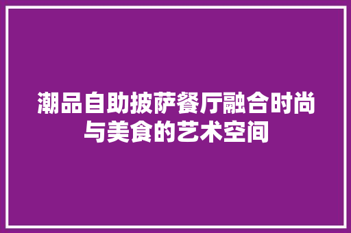 潮品自助披萨餐厅融合时尚与美食的艺术空间
