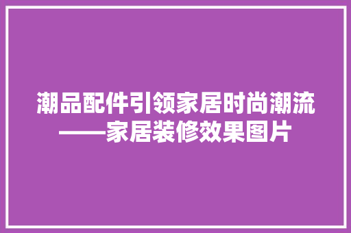 潮品配件引领家居时尚潮流——家居装修效果图片