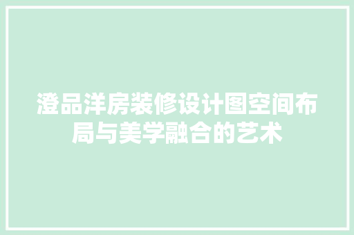 澄品洋房装修设计图空间布局与美学融合的艺术 施工管理