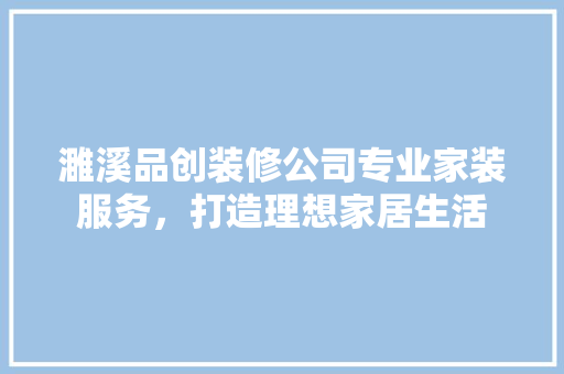 濉溪品创装修公司专业家装服务，打造理想家居生活