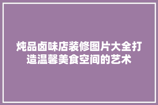 炖品卤味店装修图片大全打造温馨美食空间的艺术
