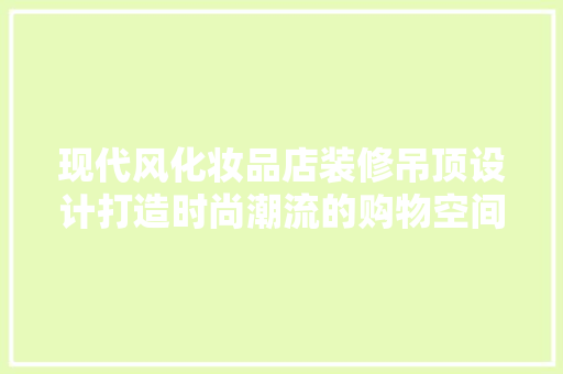 现代风化妆品店装修吊顶设计打造时尚潮流的购物空间
