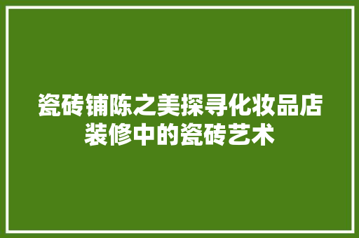 瓷砖铺陈之美探寻化妆品店装修中的瓷砖艺术