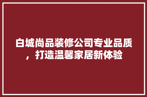 白城尚品装修公司专业品质，打造温馨家居新体验