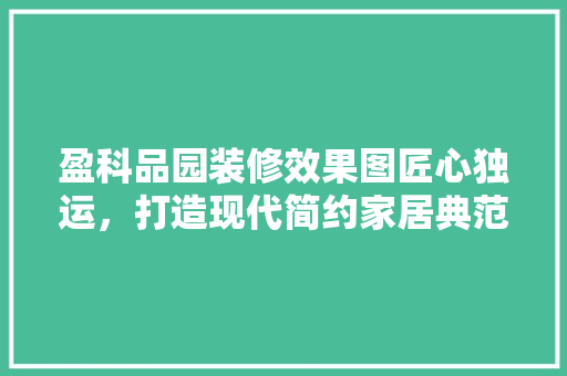 盈科品园装修效果图匠心独运，打造现代简约家居典范