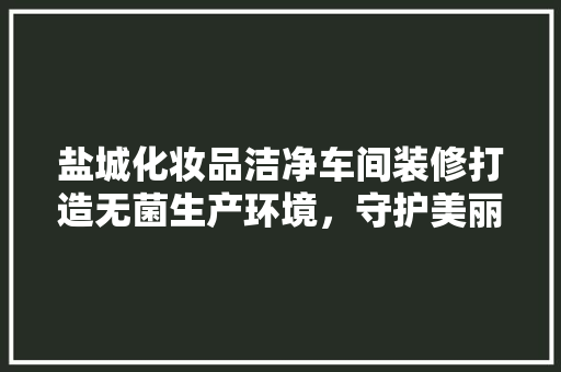 盐城化妆品洁净车间装修打造无菌生产环境，守护美丽与健康