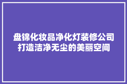 盘锦化妆品净化灯装修公司打造洁净无尘的美丽空间