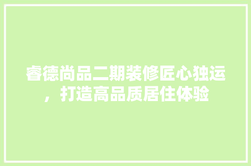 睿德尚品二期装修匠心独运，打造高品质居住体验