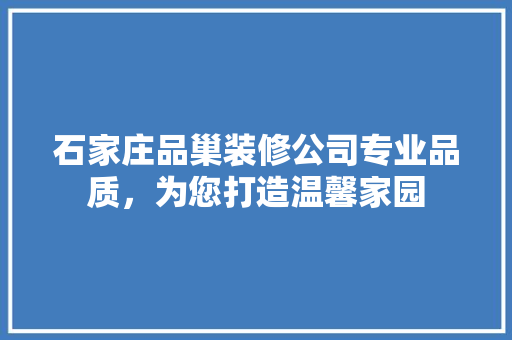 石家庄品巢装修公司专业品质，为您打造温馨家园