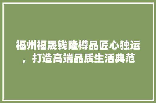 福州福晟钱隆樽品匠心独运，打造高端品质生活典范