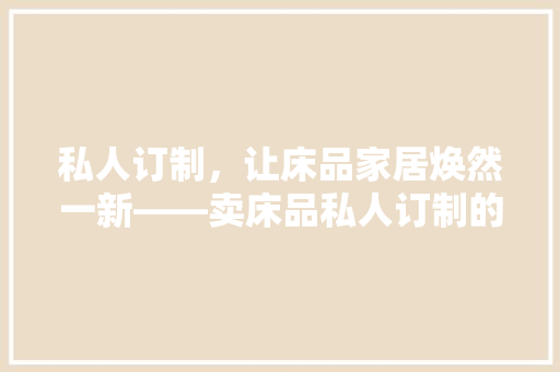 私人订制，让床品家居焕然一新——卖床品私人订制的装修风格