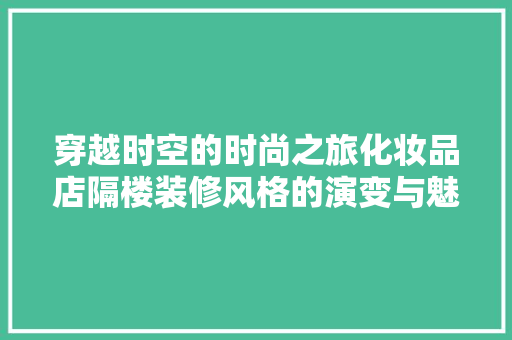 穿越时空的时尚之旅化妆品店隔楼装修风格的演变与魅力