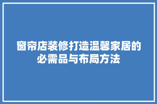 窗帘店装修打造温馨家居的必需品与布局方法