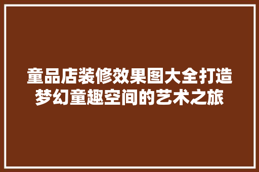 童品店装修效果图大全打造梦幻童趣空间的艺术之旅