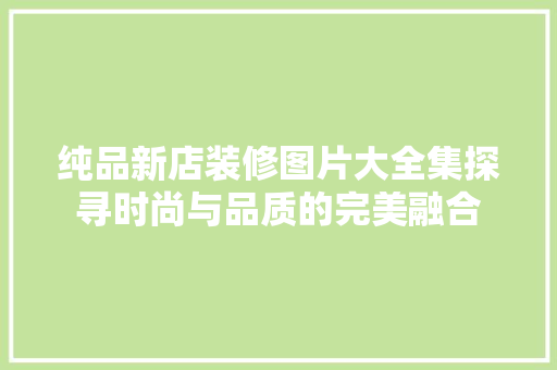 纯品新店装修图片大全集探寻时尚与品质的完美融合