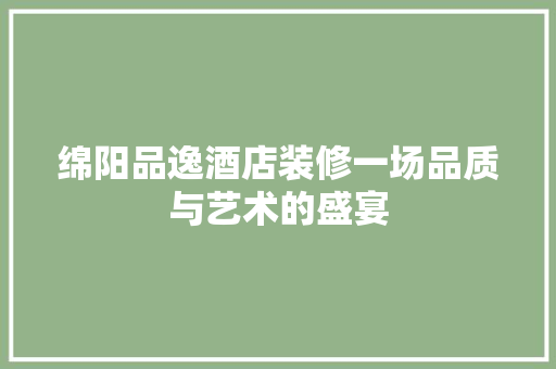 绵阳品逸酒店装修一场品质与艺术的盛宴