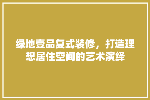 绿地壹品复式装修，打造理想居住空间的艺术演绎 生态建筑设计