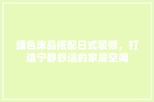 绿色床品搭配日式装修，打造宁静舒适的家居空间