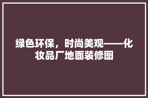 绿色环保，时尚美观——化妆品厂地面装修图