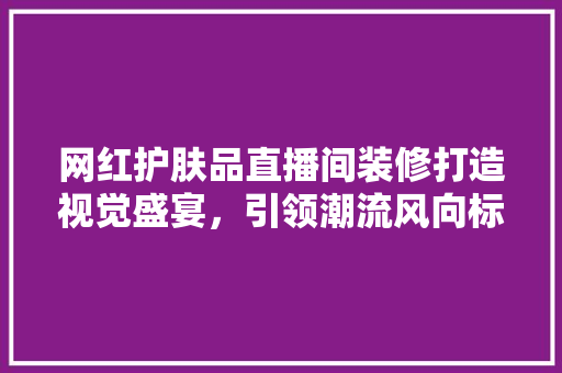 网红护肤品直播间装修打造视觉盛宴，引领潮流风向标