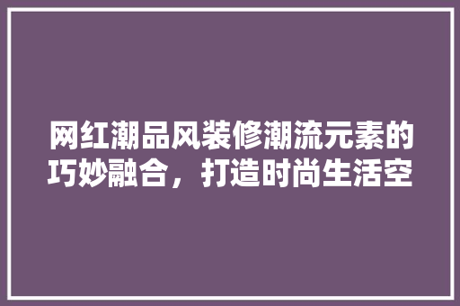 网红潮品风装修潮流元素的巧妙融合，打造时尚生活空间