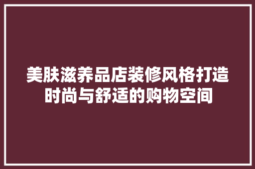 美肤滋养品店装修风格打造时尚与舒适的购物空间