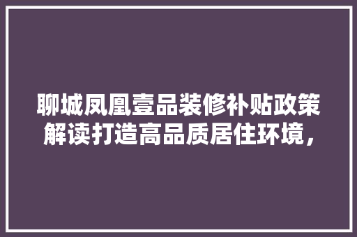 聊城凤凰壹品装修补贴政策解读打造高品质居住环境，助力业主安居乐业