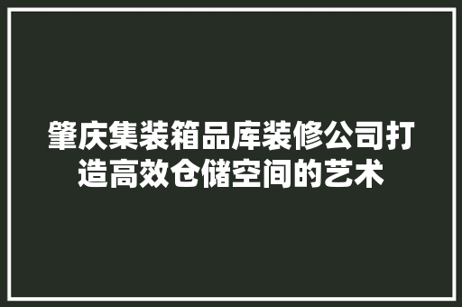 肇庆集装箱品库装修公司打造高效仓储空间的艺术
