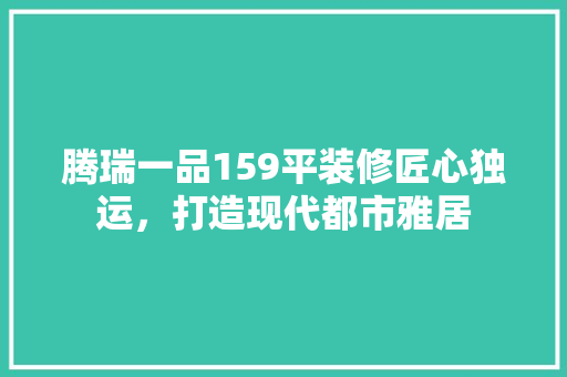 腾瑞一品159平装修匠心独运，打造现代都市雅居