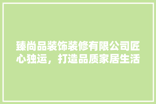 臻尚品装饰装修有限公司匠心独运，打造品质家居生活