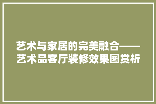 艺术与家居的完美融合——艺术品客厅装修效果图赏析