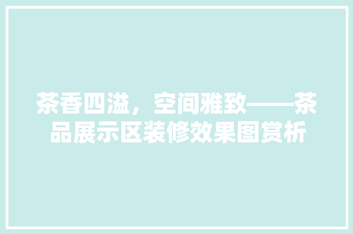 茶香四溢，空间雅致——茶品展示区装修效果图赏析