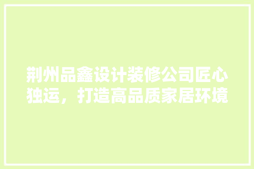 荆州品鑫设计装修公司匠心独运，打造高品质家居环境