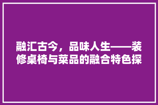 融汇古今，品味人生——装修桌椅与菜品的融合特色探析