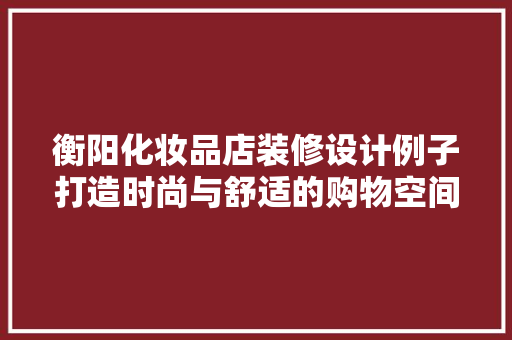 衡阳化妆品店装修设计例子打造时尚与舒适的购物空间