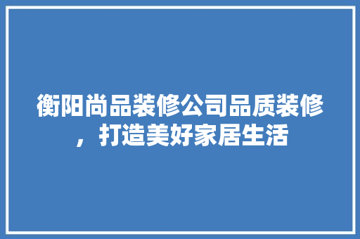 衡阳尚品装修公司品质装修，打造美好家居生活