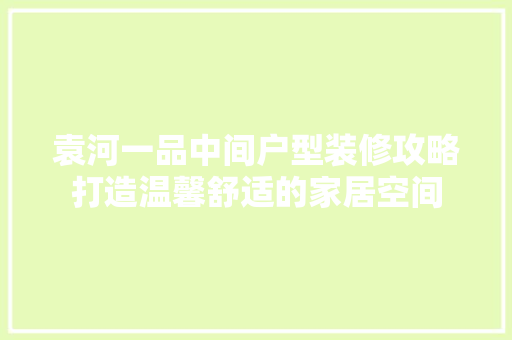 袁河一品中间户型装修攻略打造温馨舒适的家居空间
