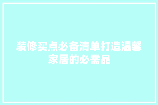 装修买点必备清单打造温馨家居的必需品