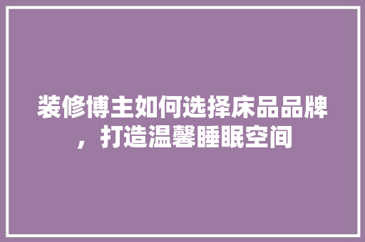 装修博主如何选择床品品牌，打造温馨睡眠空间