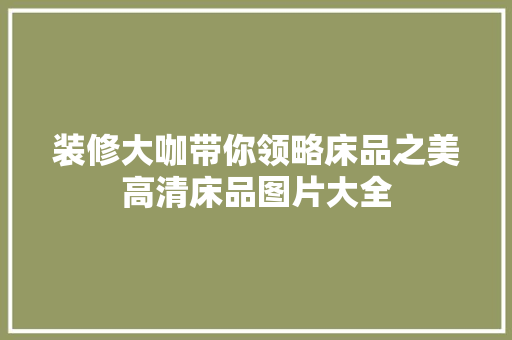 装修大咖带你领略床品之美高清床品图片大全