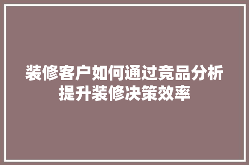 装修客户如何通过竞品分析提升装修决策效率