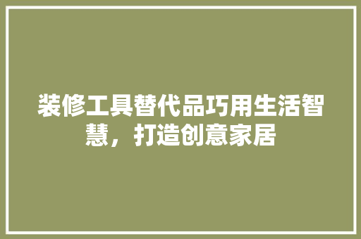 装修工具替代品巧用生活智慧，打造创意家居