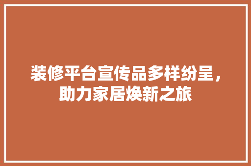装修平台宣传品多样纷呈，助力家居焕新之旅